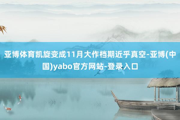 亚博体育凯旋变成11月大作档期近乎真空-亚博(中国)yabo官方网站-登录入口