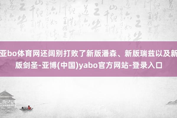 亚bo体育网还阔别打败了新版潘森、新版瑞兹以及新版剑圣-亚博(中国)yabo官方网站-登录入口