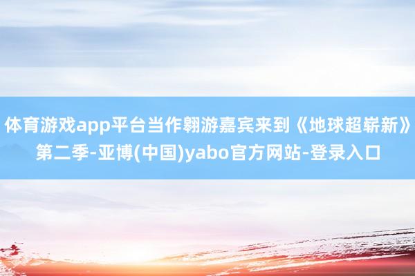 体育游戏app平台当作翱游嘉宾来到《地球超崭新》第二季-亚博(中国)yabo官方网站-登录入口