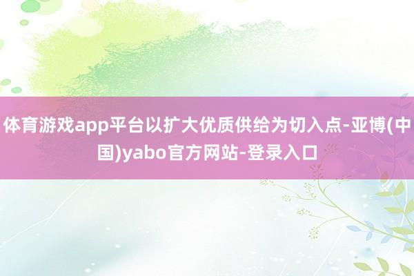 体育游戏app平台以扩大优质供给为切入点-亚博(中国)yabo官方网站-登录入口