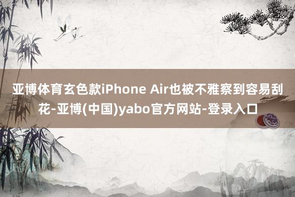 亚博体育玄色款iPhone Air也被不雅察到容易刮花-亚博(中国)yabo官方网站-登录入口