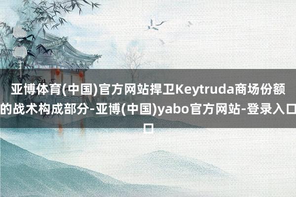 亚博体育(中国)官方网站捍卫Keytruda商场份额的战术构成部分-亚博(中国)yabo官方网站-登录入口