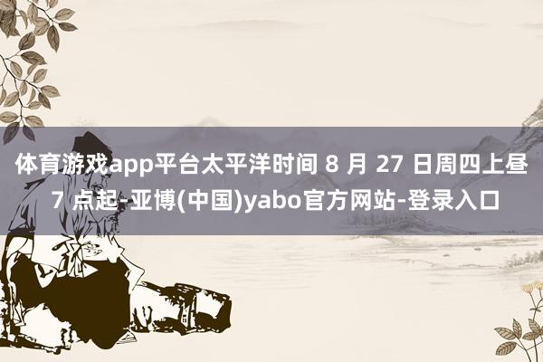 体育游戏app平台太平洋时间 8 月 27 日周四上昼 7 点起-亚博(中国)yabo官方网站-登录入口