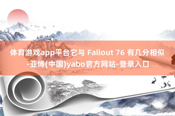 体育游戏app平台它与 Fallout 76 有几分相似-亚博(中国)yabo官方网站-登录入口