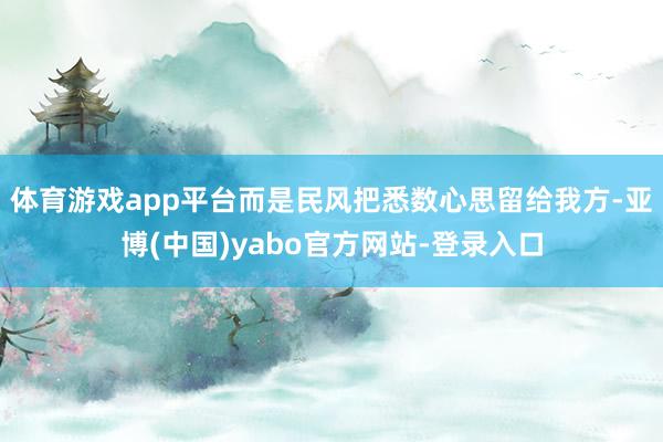 体育游戏app平台而是民风把悉数心思留给我方-亚博(中国)yabo官方网站-登录入口