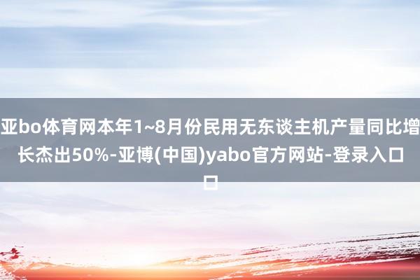亚bo体育网本年1~8月份民用无东谈主机产量同比增长杰出50%-亚博(中国)yabo官方网站-登录入口
