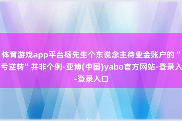 体育游戏app平台杨先生个东说念主待业金账户的“盈亏逆转”并非个例-亚博(中国)yabo官方网站-登录入口