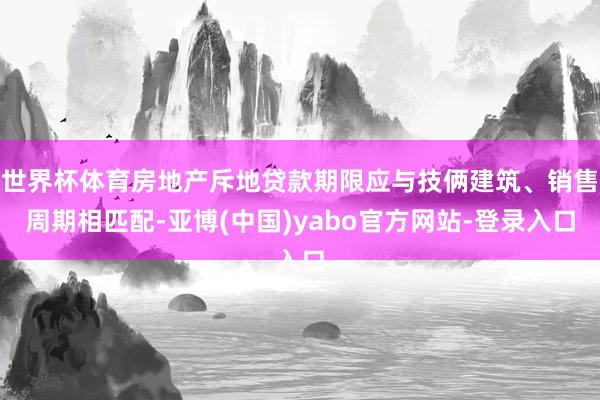 世界杯体育房地产斥地贷款期限应与技俩建筑、销售周期相匹配-亚博(中国)yabo官方网站-登录入口