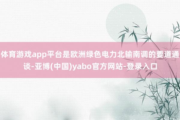 体育游戏app平台是欧洲绿色电力北输南调的要道通谈-亚博(中国)yabo官方网站-登录入口
