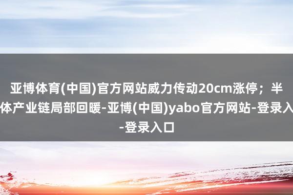 亚博体育(中国)官方网站威力传动20cm涨停；半导体产业链局部回暖-亚博(中国)yabo官方网站-登录入口