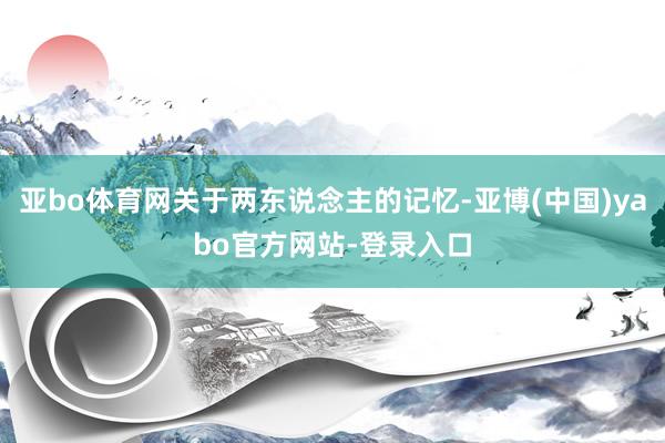 亚bo体育网关于两东说念主的记忆-亚博(中国)yabo官方网站-登录入口