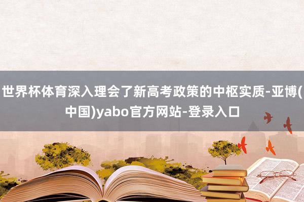 世界杯体育深入理会了新高考政策的中枢实质-亚博(中国)yabo官方网站-登录入口
