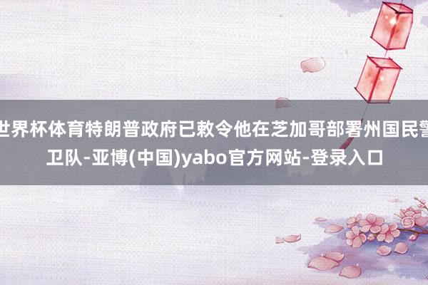 世界杯体育特朗普政府已敕令他在芝加哥部署州国民警卫队-亚博(中国)yabo官方网站-登录入口