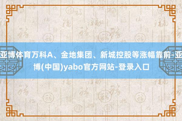 亚博体育万科A、金地集团、新城控股等涨幅靠前-亚博(中国)yabo官方网站-登录入口