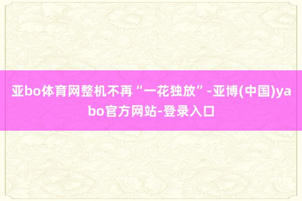 亚bo体育网整机不再“一花独放”-亚博(中国)yabo官方网站-登录入口