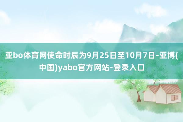 亚bo体育网使命时辰为9月25日至10月7日-亚博(中国)yabo官方网站-登录入口