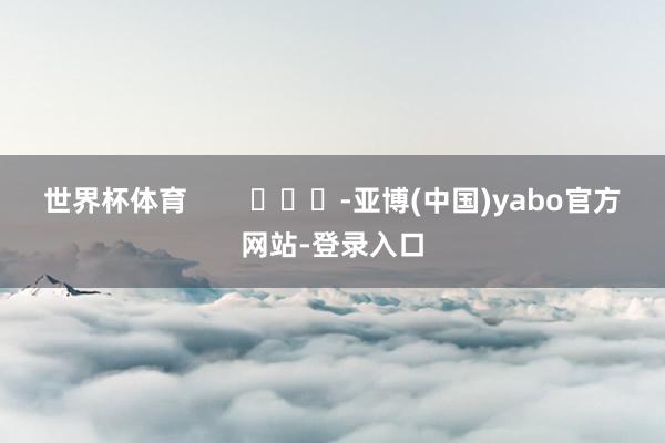 世界杯体育        			-亚博(中国)yabo官方网站-登录入口