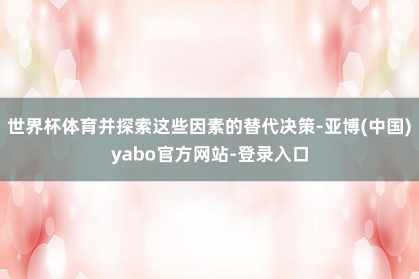 世界杯体育并探索这些因素的替代决策-亚博(中国)yabo官方网站-登录入口