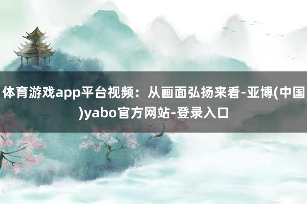 体育游戏app平台视频：从画面弘扬来看-亚博(中国)yabo官方网站-登录入口