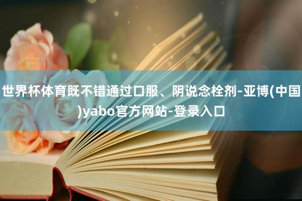 世界杯体育既不错通过口服、阴说念栓剂-亚博(中国)yabo官方网站-登录入口