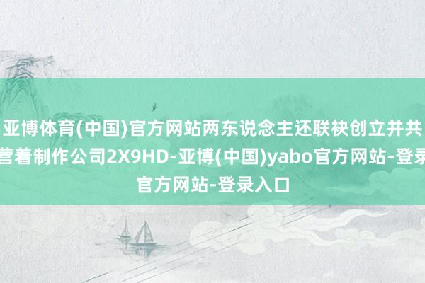 亚博体育(中国)官方网站两东说念主还联袂创立并共同运营着制作公司2X9HD-亚博(中国)yabo官方网站-登录入口