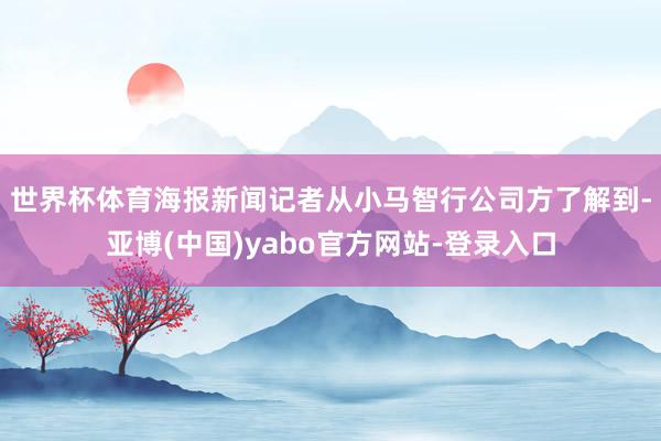 世界杯体育　　海报新闻记者从小马智行公司方了解到-亚博(中国)yabo官方网站-登录入口