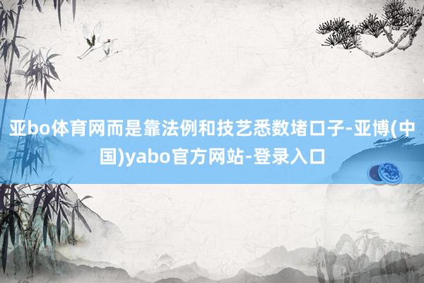 亚bo体育网而是靠法例和技艺悉数堵口子-亚博(中国)yabo官方网站-登录入口
