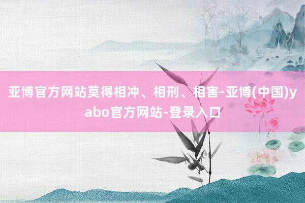 亚博官方网站莫得相冲、相刑、相害-亚博(中国)yabo官方网站-登录入口