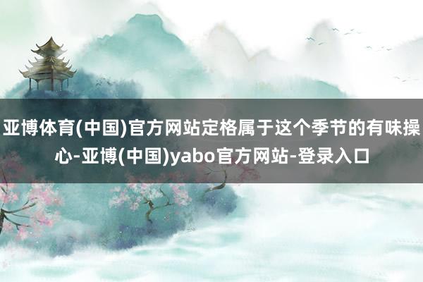 亚博体育(中国)官方网站定格属于这个季节的有味操心-亚博(中国)yabo官方网站-登录入口