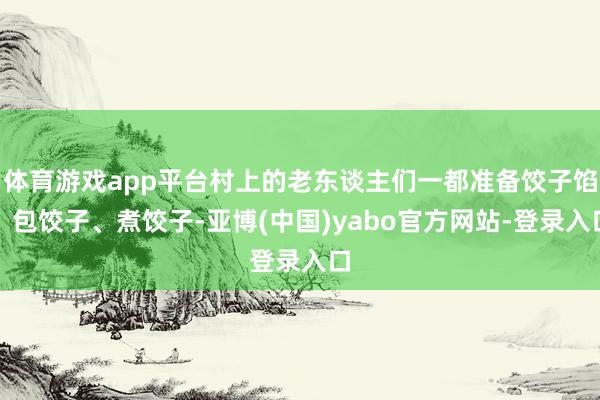 体育游戏app平台村上的老东谈主们一都准备饺子馅、包饺子、煮饺子-亚博(中国)yabo官方网站-登录入口