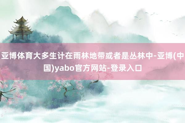亚博体育大多生计在雨林地带或者是丛林中-亚博(中国)yabo官方网站-登录入口