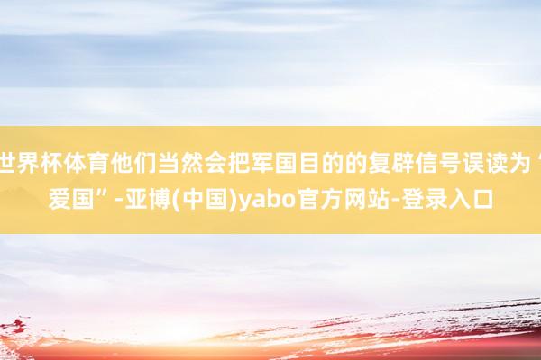 世界杯体育他们当然会把军国目的的复辟信号误读为“爱国”-亚博(中国)yabo官方网站-登录入口