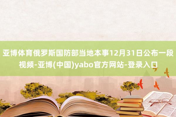 亚博体育俄罗斯国防部当地本事12月31日公布一段视频-亚博(中国)yabo官方网站-登录入口