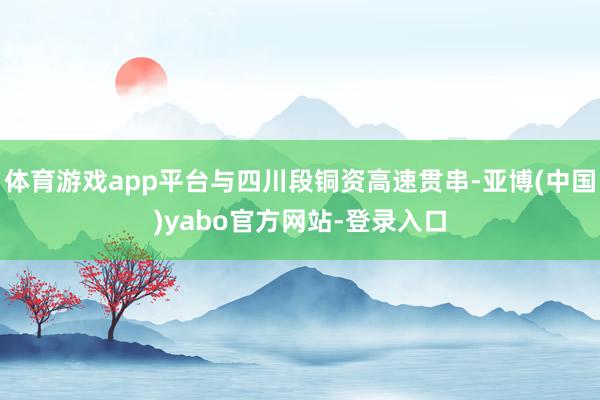 体育游戏app平台与四川段铜资高速贯串-亚博(中国)yabo官方网站-登录入口