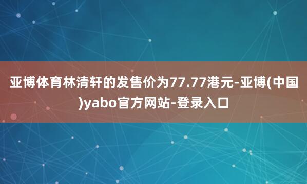 亚博体育林清轩的发售价为77.77港元-亚博(中国)yabo官方网站-登录入口
