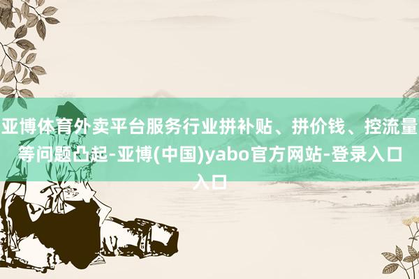 亚博体育外卖平台服务行业拼补贴、拼价钱、控流量等问题凸起-亚博(中国)yabo官方网站-登录入口