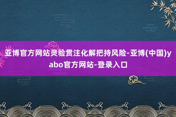 亚博官方网站灵验贯注化解把持风险-亚博(中国)yabo官方网站-登录入口