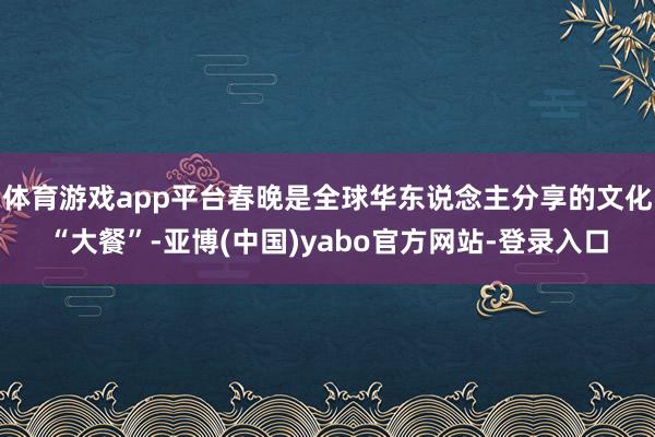 体育游戏app平台春晚是全球华东说念主分享的文化“大餐”-亚博(中国)yabo官方网站-登录入口
