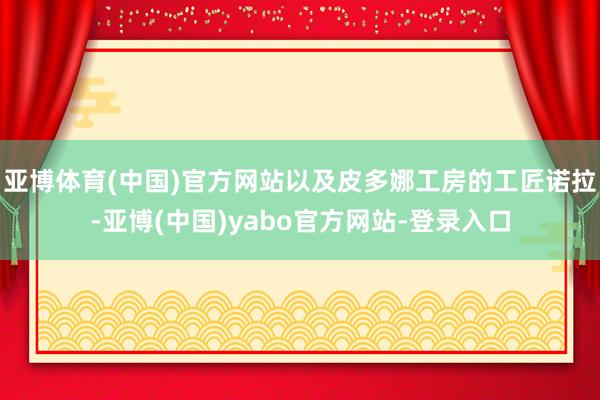 亚博体育(中国)官方网站以及皮多娜工房的工匠诺拉-亚博(中国)yabo官方网站-登录入口
