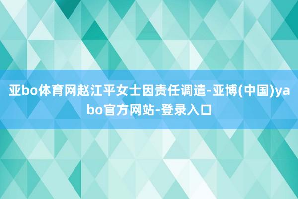 亚bo体育网赵江平女士因责任调遣-亚博(中国)yabo官方网站-登录入口