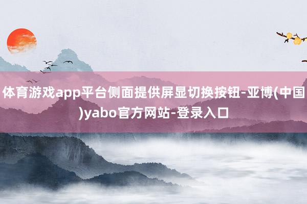 体育游戏app平台侧面提供屏显切换按钮-亚博(中国)yabo官方网站-登录入口