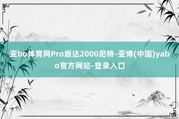 亚bo体育网Pro版达2000尼特-亚博(中国)yabo官方网站-登录入口