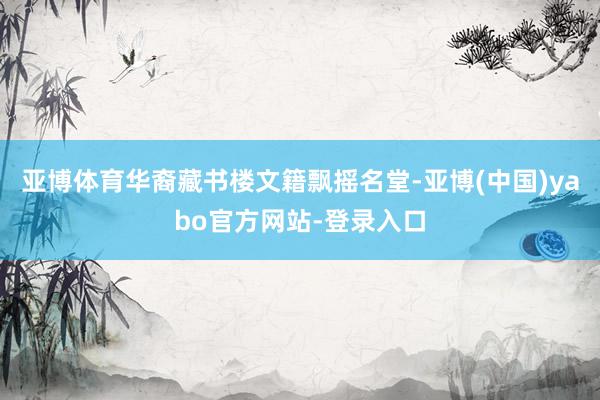 亚博体育华裔藏书楼文籍飘摇名堂-亚博(中国)yabo官方网站-登录入口